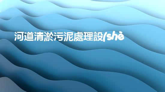 河道清淤污泥處理設(shè)備，綠色環(huán)保新選擇！
